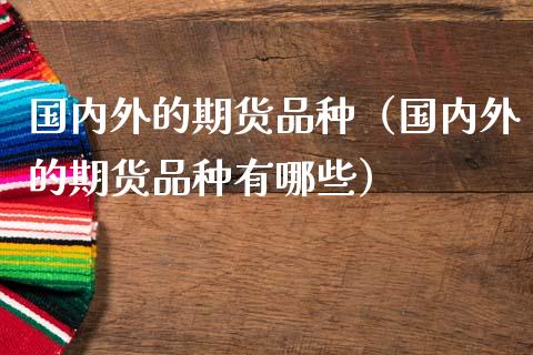 国内外的期货品种(国内外的期货品种有哪些)_道指直播_第1张_期货投资网 国内外的期货品种(国内外的期货品种有哪些)_https://www.cqckcrrc.com_道指直播_第1张