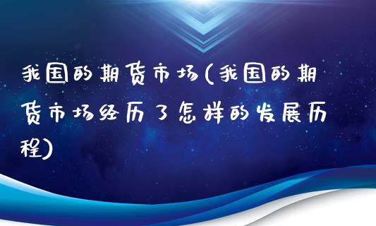 我国的期货市场(我国的期货市场经历了怎样的发展历程)_国际期货_第1张_期货投资网 我国的期货市场(我国的期货市场经历了怎样的发展历程)_https://www.cqckcrrc.com_国际期货_第1张
