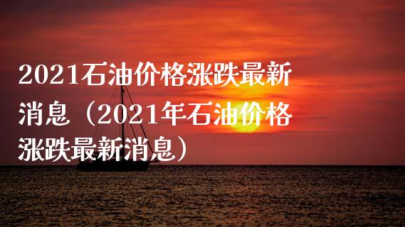 2021石油价格涨跌最新消息（2021年石油价格涨跌最新消息）_https://www.cqckcrrc.com_原油期货_第1张