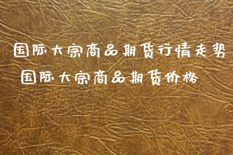 国际大宗商品期货行情走势 国际大宗商品期货价格_黄金期货_第1张_期货投资网 国际大宗商品期货行情走势 国际大宗商品期货价格_https://www.cqckcrrc.com_黄金期货_第1张