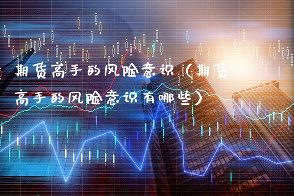 期货高手的风险意识（期货高手的风险意识有哪些）_https://www.cqckcrrc.com_理财百科_第1张