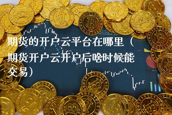 期货的开户云平台在哪里(期货开户云开户后啥时候能交易)_期货开户_第1张_期货投资网 期货的开户云平台在哪里(期货开户云开户后啥时候能交易)_https://www.cqckcrrc.com_期货开户_第1张