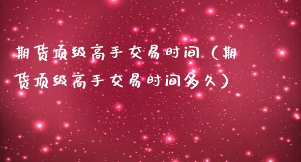 期货**高手交易时间（期货**高手交易时间多久）_https://www.cqckcrrc.com_道指直播_第1张