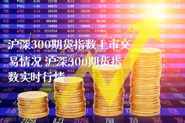沪深300期货指数上市交易情况 沪深300期货指数实时行情_https://www.cqckcrrc.com_纳指直播_第1张