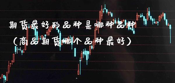 期货最好的品种是哪种品种（商品期货哪个品种最好）_https://www.cqckcrrc.com_理财百科_第1张