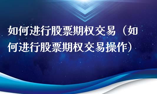 如何进行股票期权交易（如何进行股票期权交易操作）_https://www.cqckcrrc.com_原油期货_第1张