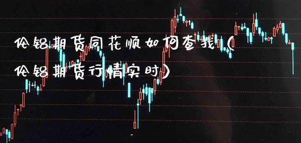 伦铝期货同花顺如何查找（伦铝期货行情实时）_https://www.cqckcrrc.com_期货理财_第1张