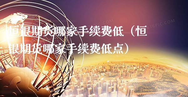 恒银期货哪家手续费低（恒银期货哪家手续费低点）_https://www.cqckcrrc.com_纳指直播_第1张