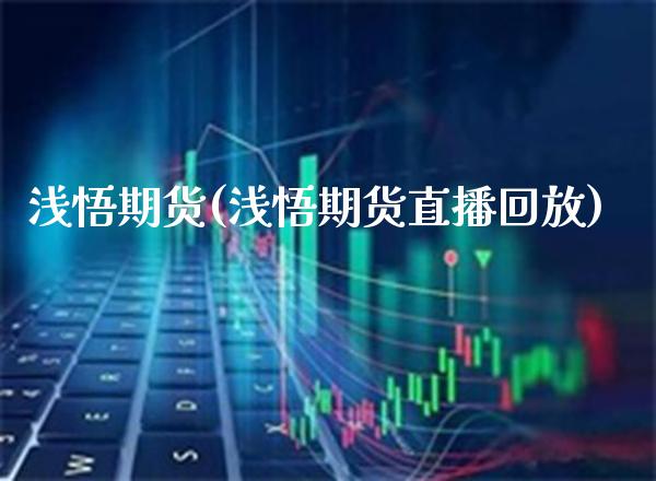 浅悟期货(浅悟期货直播回放)_https://www.cqckcrrc.com_国际期货_第1张