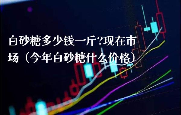 白砂糖多少钱一斤?现在市场(今年白砂糖什么价格)_纳指直播_第1张_期货投资网 白砂糖多少钱一斤?现在市场(今年白砂糖什么价格)_https://www.cqckcrrc.com_纳指直播_第1张