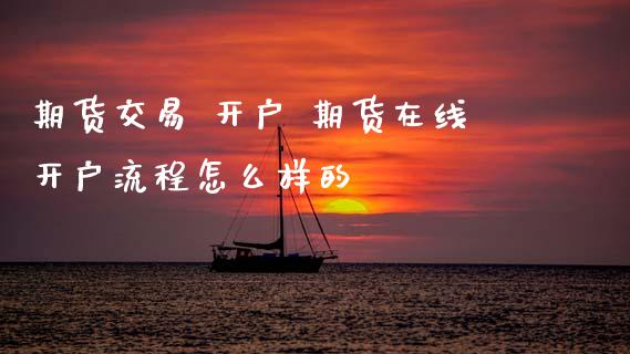 期货交易 开户 期货在线开户流程怎么样的_原油期货_第1张_期货投资网 期货交易 开户 期货在线开户流程怎么样的_https://www.cqckcrrc.com_原油期货_第1张