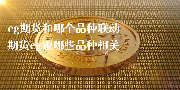 eg期货和哪个品种联动 期货eg跟哪些品种相关_https://www.cqckcrrc.com_纳指直播_第1张