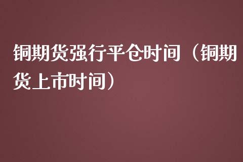 铜期货强行平仓时间（铜期货上市时间）_https://www.cqckcrrc.com_恒生指数_第1张