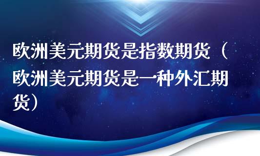 欧洲美元期货是指数期货(欧洲美元期货是一种外汇期货)_期货行情_第1张_期货投资网 欧洲美元期货是指数期货(欧洲美元期货是一种外汇期货)_https://www.cqckcrrc.com_期货行情_第1张