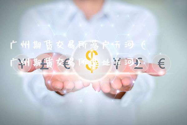 广州期货交易所落户天河(广州期货交易所选址天河)_纳指直播_第1张_期货投资网 广州期货交易所落户天河(广州期货交易所选址天河)_https://www.cqckcrrc.com_纳指直播_第1张