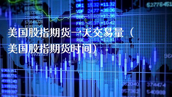 美国股指期货一天交易量(美国股指期货时间)_道指直播_第1张_期货投资网 美国股指期货一天交易量(美国股指期货时间)_https://www.cqckcrrc.com_道指直播_第1张