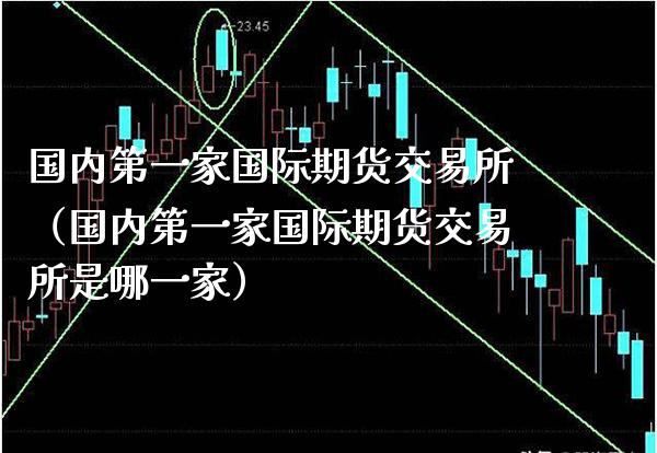 国内第一家国际期货交易所（国内第一家国际期货交易所是哪一家）_https://www.cqckcrrc.com_基金理财_第1张