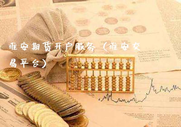 淮安期货开户服务（淮安交易平台）_https://www.cqckcrrc.com_理财百科_第1张