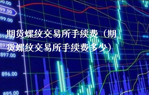 期货螺纹交易所手续费(期货螺纹交易所手续费多少)_期货交易所_第1张_期货投资网 期货螺纹交易所手续费(期货螺纹交易所手续费多少)_https://www.cqckcrrc.com_期货交易所_第1张