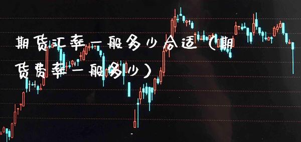 期货汇率一般多少合适（期货费率一般多少）_https://www.cqckcrrc.com_原油期货_第1张