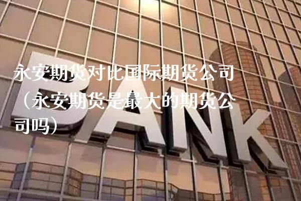 永安期货对比国际期货公司(永安期货是最大的期货公司吗)_期货理财_第1张_期货投资网 永安期货对比国际期货公司(永安期货是最大的期货公司吗)_https://www.cqckcrrc.com_期货理财_第1张