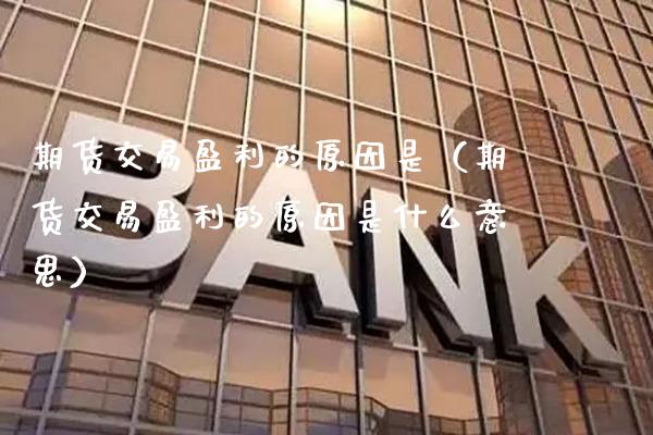 期货交易盈利的原因是（期货交易盈利的原因是什么意思）_https://www.cqckcrrc.com_道指直播_第1张