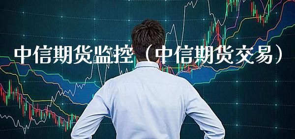 中信期货监控（中信期货交易）_https://www.cqckcrrc.com_道指直播_第1张