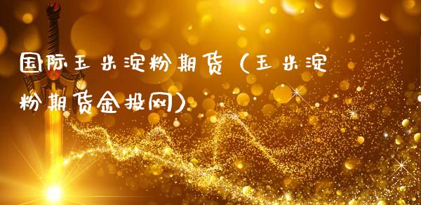 国际玉米淀粉期货（玉米淀粉期货金投网）_https://www.cqckcrrc.com_内盘期货_第1张