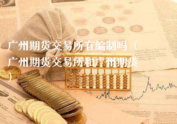 广州期货交易所有编制吗（广州期货交易所和广州期货）_https://www.cqckcrrc.com_期货开户_第1张
