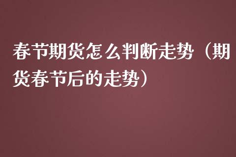春节期货怎么判断走势(期货春节后的走势)_纳指直播_第1张_期货投资网 春节期货怎么判断走势(期货春节后的走势)_https://www.cqckcrrc.com_纳指直播_第1张