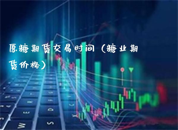 原糖期货交易时间（糖业期货价格）_https://www.cqckcrrc.com_国际期货_第1张