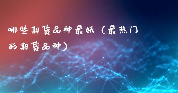 哪些期货品种最妖(最热门的期货品种)_期货品种_第1张_期货投资网 哪些期货品种最妖(最热门的期货品种)_https://www.cqckcrrc.com_期货品种_第1张