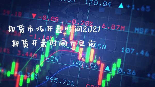 期货市场**时间2021 期货**时间元旦前_https://www.cqckcrrc.com_纳指直播_第1张