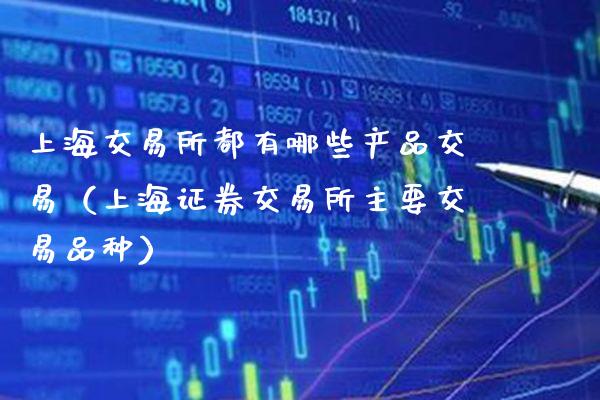 上海交易所都有哪些产品交易（上海证券交易所主要交易品种）_https://www.cqckcrrc.com_恒生指数_第1张