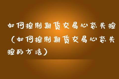 如何控制期货交易心态失控(如何控制期货交易心态失控的方法)_道指直播_第1张_期货投资网 如何控制期货交易心态失控(如何控制期货交易心态失控的方法)_https://www.cqckcrrc.com_道指直播_第1张