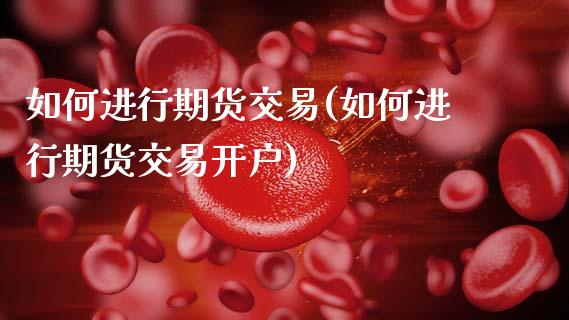 如何进行期货交易(如何进行期货交易开户)_恒指期货_第1张_期货投资网 如何进行期货交易(如何进行期货交易开户)_https://www.cqckcrrc.com_恒指期货_第1张