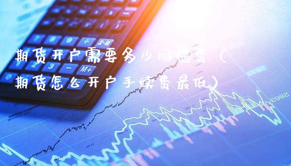 期货开户需要多少门槛费（期货怎么开户手续费最低）_https://www.cqckcrrc.com_原油期货_第1张