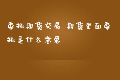 委托期货交易 期货里面委托是什么意思_纳指直播_第1张_期货投资网 委托期货交易 期货里面委托是什么意思_https://www.cqckcrrc.com_纳指直播_第1张