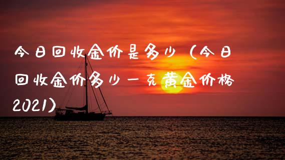 今日回收金价是多少(今日回收金价多少一克黄金价格2021)_原油期货_第1张_期货投资网 今日回收金价是多少(今日回收金价多少一克黄金价格2021)_https://www.cqckcrrc.com_原油期货_第1张