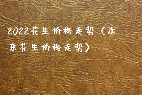 2022花生价格走势（未来花生价格走势）_https://www.cqckcrrc.com_黄金期货_第1张