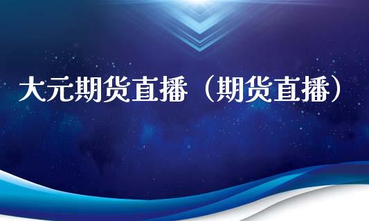 大元期货直播(期货直播)_国际期货_第1张_期货投资网 大元期货直播(期货直播)_https://www.cqckcrrc.com_国际期货_第1张