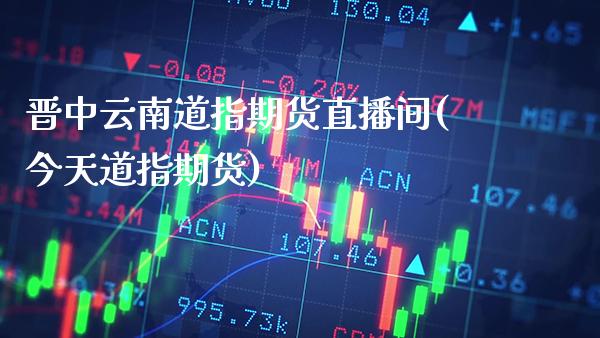 晋中云南道指期货直播间(今天道指期货)_https://www.cqckcrrc.com_原油期货_第1张