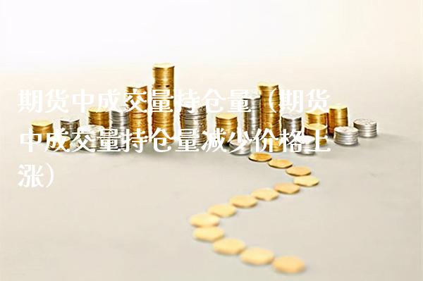 期货中成交量持仓量(期货中成交量持仓量减少价格上涨)_国际期货_第1张_期货投资网 期货中成交量持仓量(期货中成交量持仓量减少价格上涨)_https://www.cqckcrrc.com_国际期货_第1张