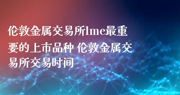 伦敦金属交易所lme最重要的上市品种 伦敦金属交易所交易时间_https://www.cqckcrrc.com_黄金期货_第1张