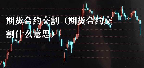 期货合约交割(期货合约交割什么意思)_纳指直播_第1张_期货投资网 期货合约交割(期货合约交割什么意思)_https://www.cqckcrrc.com_纳指直播_第1张