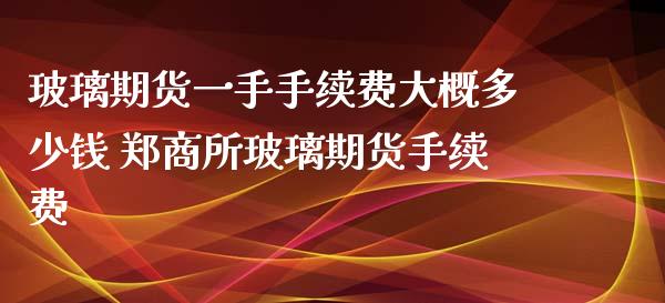 玻璃期货一手手续费大概多少钱 郑商所玻璃期货手续费_https://www.cqckcrrc.com_原油期货_第1张