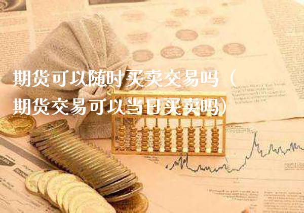 期货可以随时买卖交易吗(期货交易可以当日买卖吗)_基金理财_第1张_期货投资网 期货可以随时买卖交易吗(期货交易可以当日买卖吗)_https://www.cqckcrrc.com_基金理财_第1张