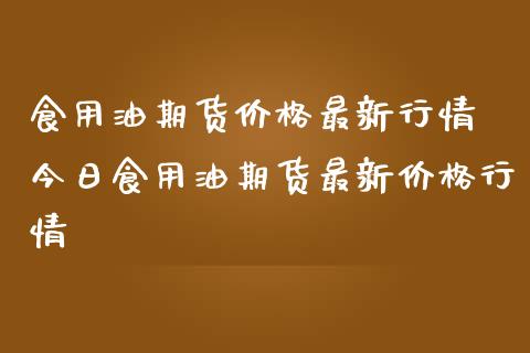食用油期货价格最新行情 今日食用油期货最新价格行情_https://www.cqckcrrc.com_纳指直播_第1张