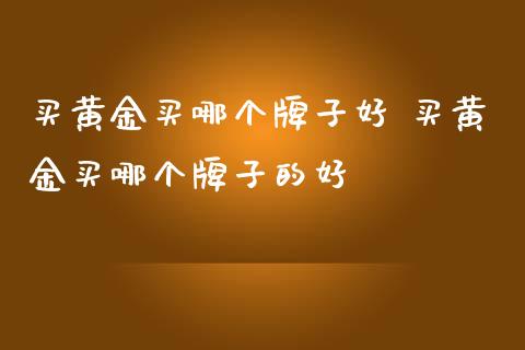 买黄金买哪个牌子好 买黄金买哪个牌子的好_https://www.cqckcrrc.com_黄金期货_第1张