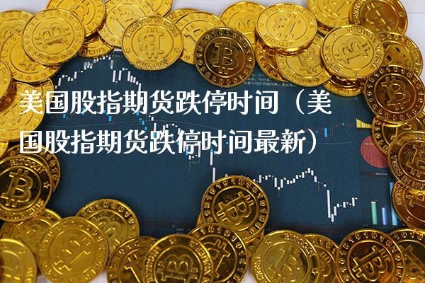 美国股指期货跌停时间（美国股指期货跌停时间最新）_https://www.cqckcrrc.com_纳指直播_第1张